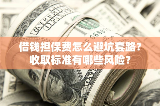 济南借钱担保费怎么避坑套路?收取标准有哪些风险? 济南借钱担保费怎么避坑套路?收取标准有哪些风险?