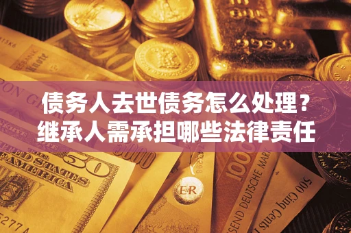 济南债务人去世债务怎么处理？继承人需承担哪些法律责任？