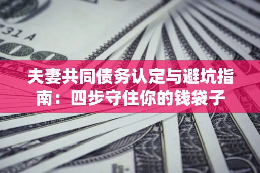 济南夫妻共同债务认定与避坑指南：四步守住你的钱袋子