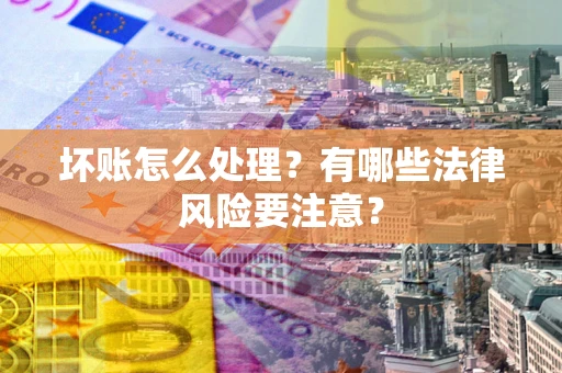 济南坏账怎么处理？有哪些法律风险要注意？