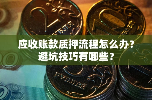 济南应收账款质押流程怎么办？避坑技巧有哪些？
