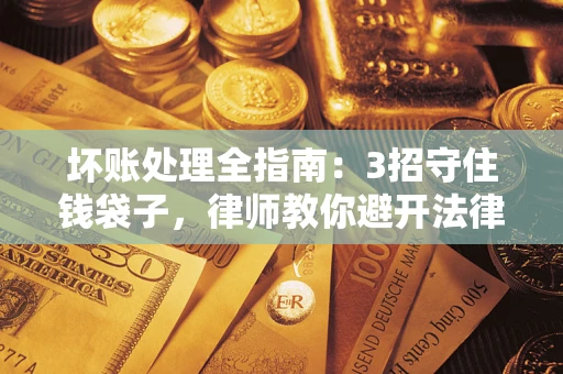 济南坏账处理全指南：3招守住钱袋子，律师教你避开法律雷区