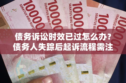 济南债务诉讼时效已过怎么办？债务人失踪后起诉流程需注意什么？
