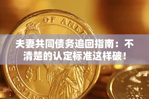 济南夫妻共同债务追回指南：不清楚的认定标准这样破！