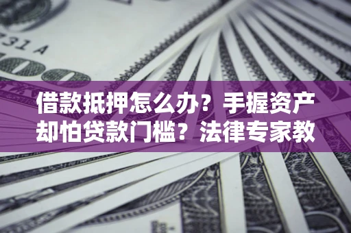 济南借款抵押怎么办？手握资产却怕贷款门槛？法律专家教你办抵押不踩坑