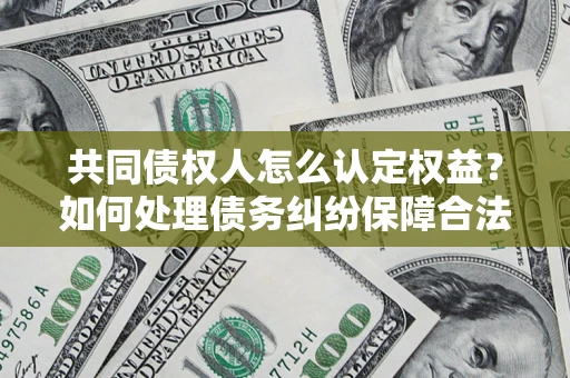 济南共同债权人怎么认定权益？如何处理债务纠纷保障合法权益？