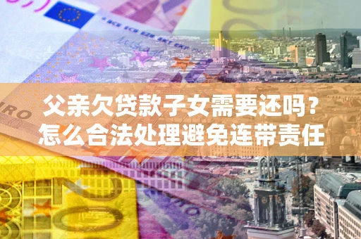 济南父亲欠贷款子女需要还吗？怎么合法处理避免连带责任？