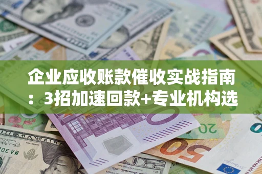 济南企业应收账款催收实战指南：3招加速回款+专业机构选择避坑