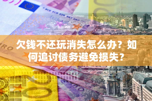 济南欠钱不还玩消失怎么办？如何追讨债务避免损失？