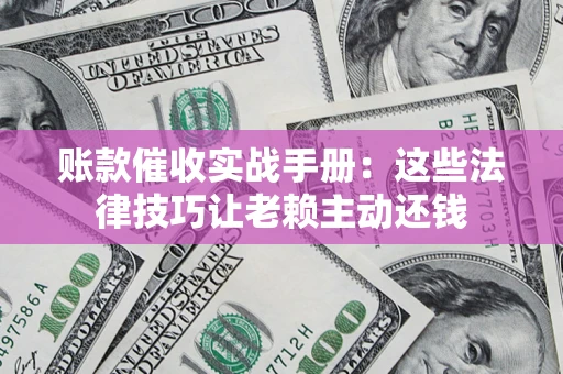 济南账款催收实战手册：这些法律技巧让老赖主动还钱