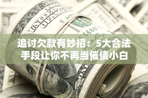 济南追讨欠款有妙招：5大合法手段让你不再当催债小白