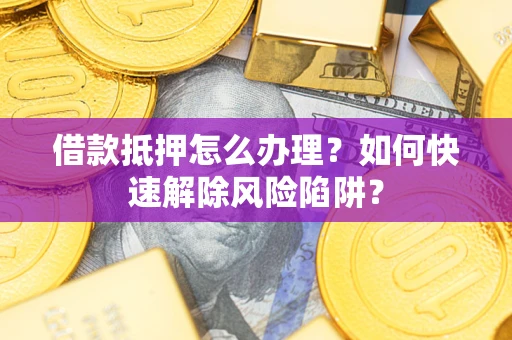 济南借款抵押怎么办理？如何快速解除风险陷阱？