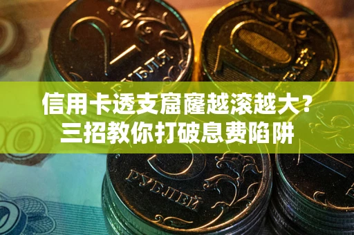 济南信用卡透支窟窿越滚越大？三招教你打破息费陷阱