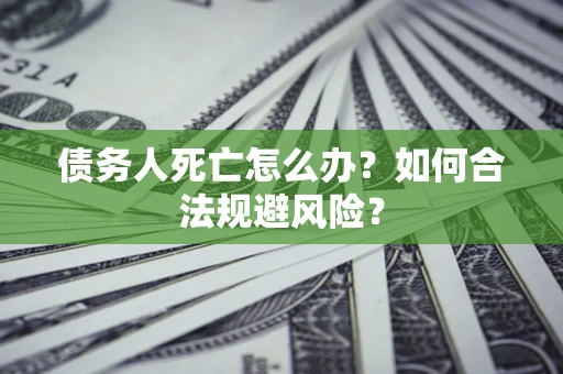 济南债务人死亡怎么办？如何合法规避风险？