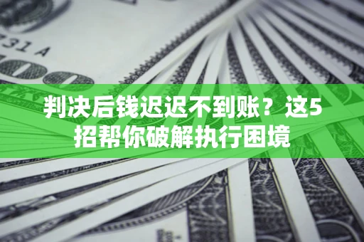 济南判决后钱迟迟不到账？这5招帮你破解执行困境