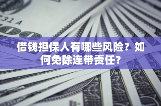 济南借钱担保人有哪些风险？如何免除连带责任？
