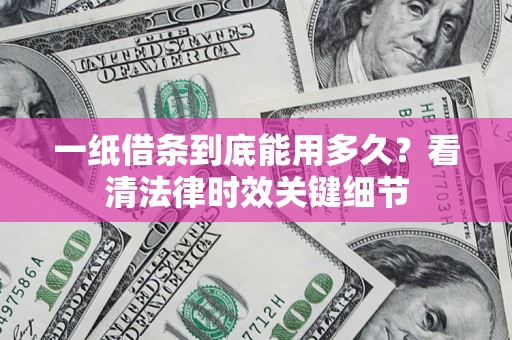 济南一纸借条到底能用多久？看清法律时效关键细节