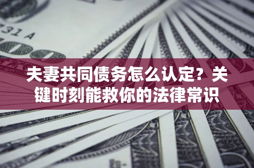 济南夫妻共同债务怎么认定？关键时刻能救你的法律常识