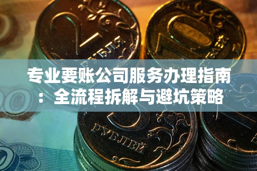 济南专业要账公司服务办理指南：全流程拆解与避坑策略