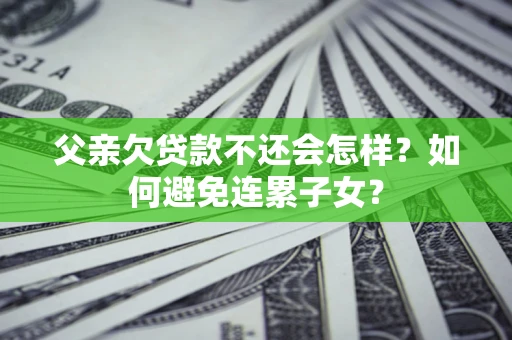 济南父亲欠贷款不还会怎样？如何避免连累子女？