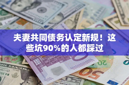 济南夫妻共同债务认定新规！这些坑90%的人都踩过