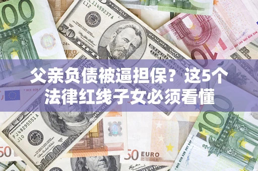 济南父亲负债被逼担保？这5个法律红线子女必须看懂