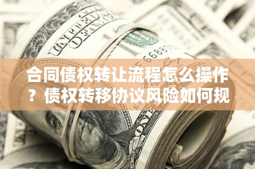 济南合同债权转让流程怎么操作？债权转移协议风险如何规避？