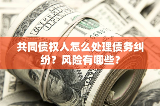 济南共同债权人怎么处理债务纠纷？风险有哪些？