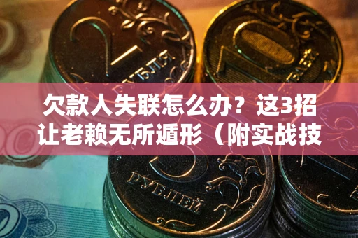 济南欠款人失联怎么办？这3招让老赖无所遁形（附实战技巧）