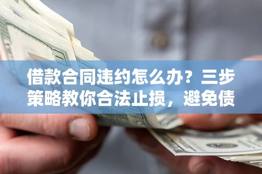 济南借款合同违约怎么办？三步策略教你合法止损，避免债务危机升级