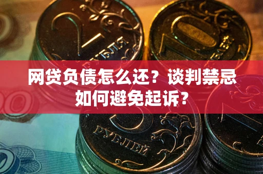 济南网贷负债怎么还？谈判禁忌如何避免起诉？