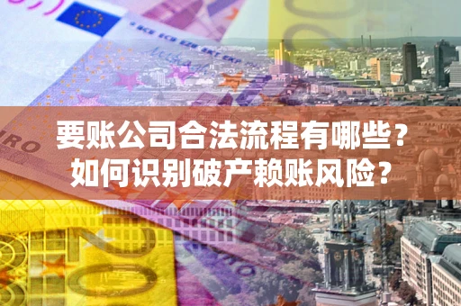 济南要账公司合法流程有哪些？如何识别破产赖账风险？