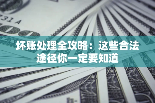 济南坏账处理全攻略：这些合法途径你一定要知道