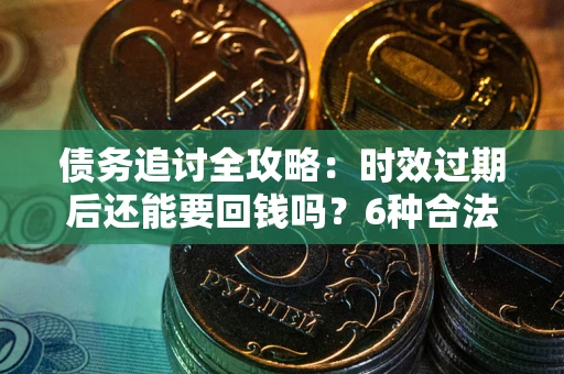 济南债务追讨全攻略：时效过期后还能要回钱吗？6种合法手段助你维权