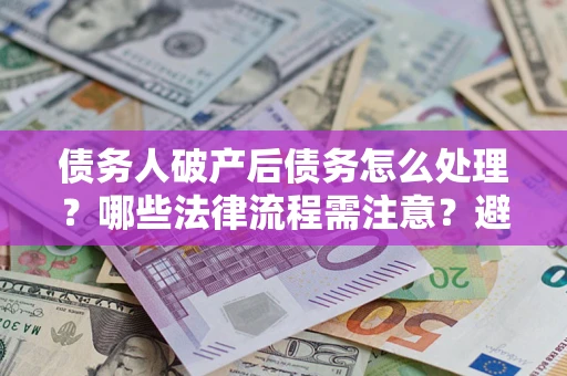 济南债务人破产后债务怎么处理？哪些法律流程需注意？避免踩坑指南