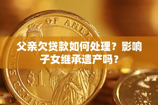 济南父亲欠贷款如何处理?影响子女继承遗产吗? 济南父亲欠贷款如何处理?影响子女继承遗产吗?