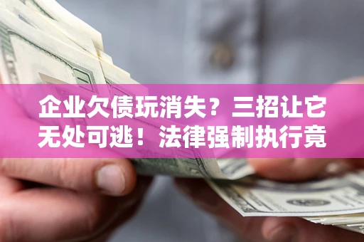 济南企业欠债玩消失？三招让它无处可逃！法律强制执行竟比讨债公司还狠？