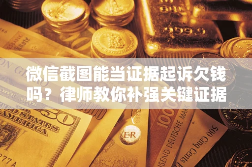 济南微信截图能当证据起诉欠钱吗？律师教你补强关键证据