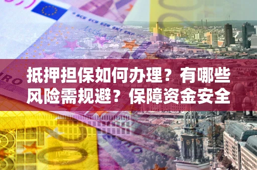济南抵押担保如何办理？有哪些风险需规避？保障资金安全