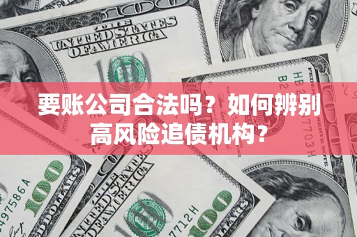济南要账公司合法吗？如何辨别高风险追债机构？