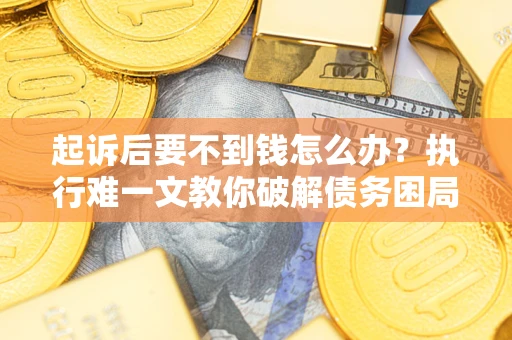 济南起诉后要不到钱怎么办？执行难一文教你破解债务困局