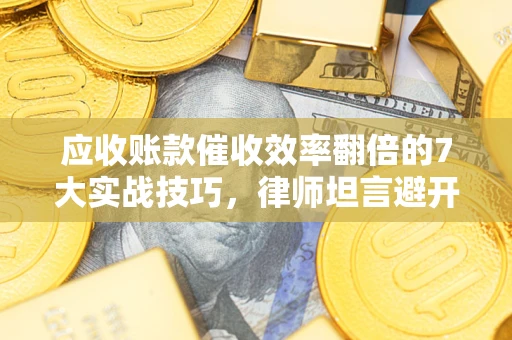 济南应收账款催收效率翻倍的7大实战技巧，律师坦言避开这些法律雷区最关键