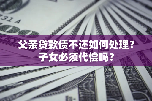 济南父亲贷款债不还如何处理？子女必须代偿吗？