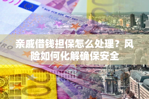 济南亲戚借钱担保怎么处理？风险如何化解确保安全