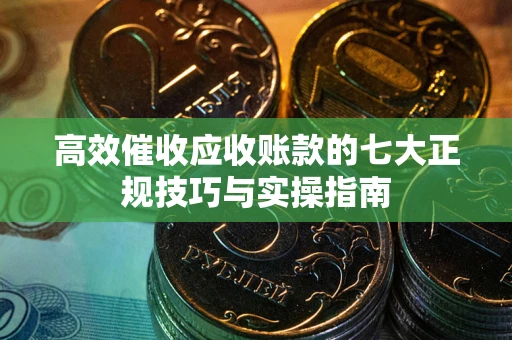 济南高效催收应收账款的七大正规技巧与实操指南