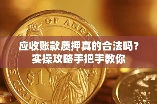 济南应收账款质押真的合法吗？实操攻略手把手教你