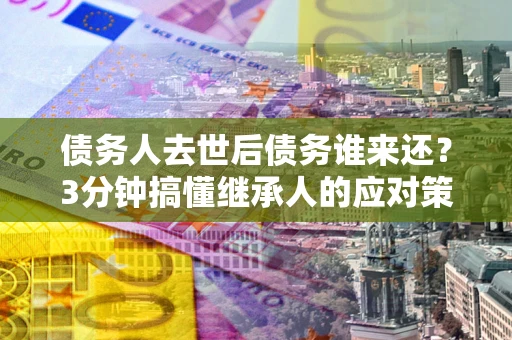 济南债务人去世后债务谁来还？3分钟搞懂继承人的应对策略