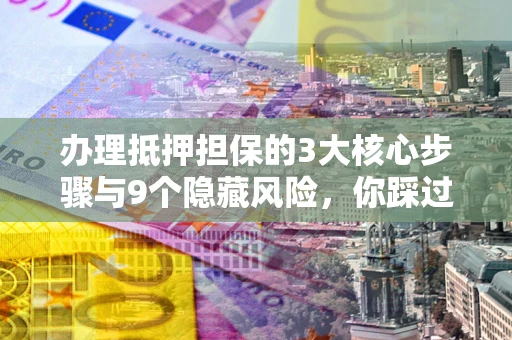 济南办理抵押担保的3大核心步骤与9个隐藏风险，你踩过哪个坑？