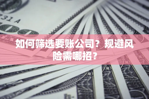 济南如何筛选要账公司？规避风险需哪招？