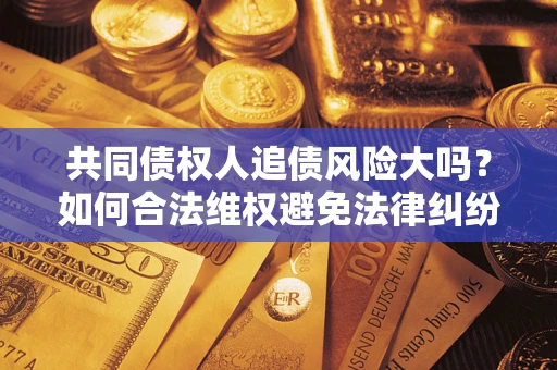 济南共同债权人追债风险大吗?如何合法维权避免法律纠纷? 济南共同债权人追债风险大吗?如何合法维权避免法律纠纷?